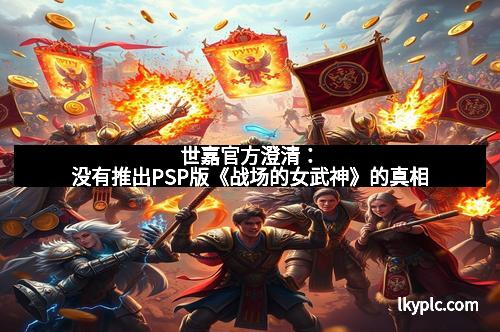 世嘉官方澄清：没有推出PSP版《战场的女武神》的真相