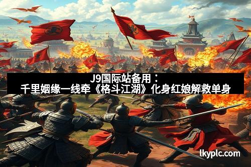 J9国际站备用：千里姻缘一线牵《格斗江湖》化身红娘解救单身